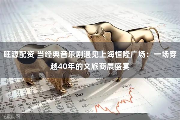 旺源配资 当经典音乐剧遇见上海恒隆广场：一场穿越40年的文旅商展盛宴