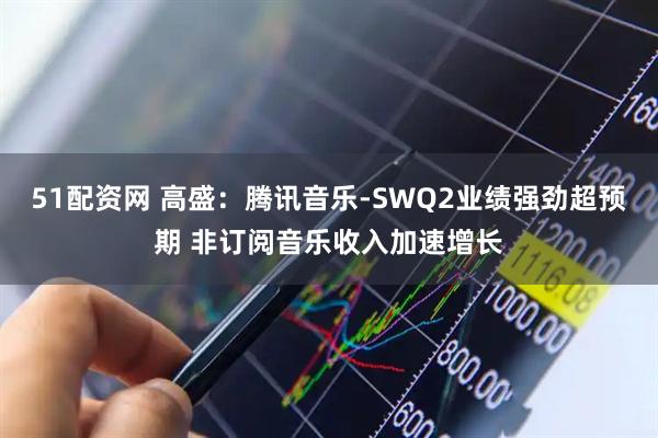 51配资网 高盛：腾讯音乐-SWQ2业绩强劲超预期 非订阅音乐收入加速增长