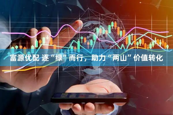 富源优配 逐“绿”而行，助力“两山”价值转化