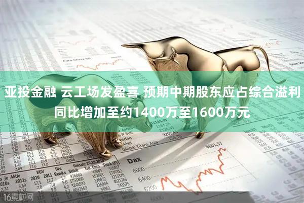 亚投金融 云工场发盈喜 预期中期股东应占综合溢利同比增加至约1400万至1600万元