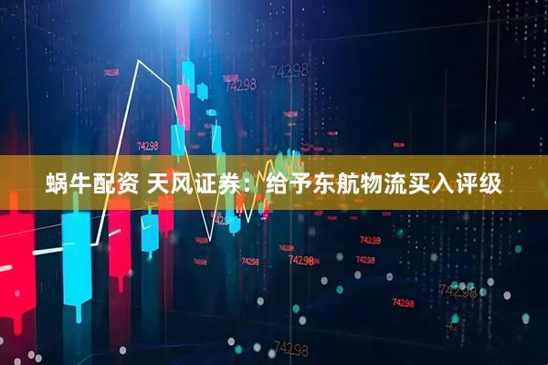 蜗牛配资 天风证券：给予东航物流买入评级