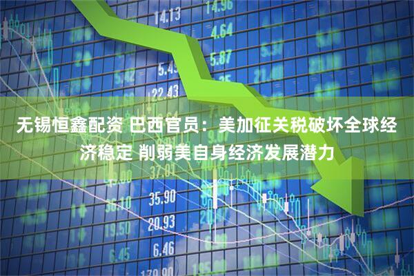 无锡恒鑫配资 巴西官员：美加征关税破坏全球经济稳定 削弱美自身经济发展潜力