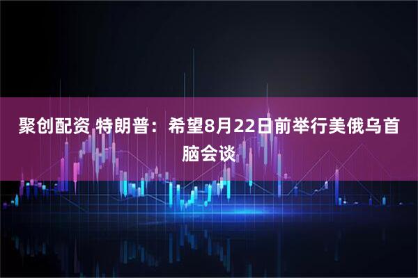 聚创配资 特朗普：希望8月22日前举行美俄乌首脑会谈