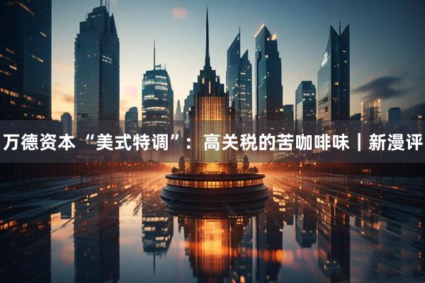 万德资本 “美式特调”：高关税的苦咖啡味｜新漫评
