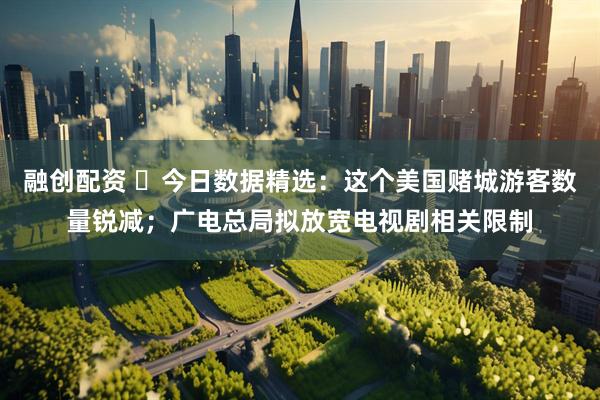 融创配资 ​今日数据精选：这个美国赌城游客数量锐减；广电总局拟放宽电视剧相关限制