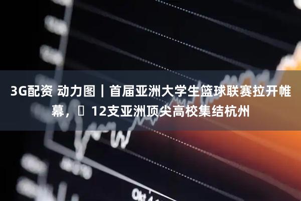 3G配资 动力图｜首届亚洲大学生篮球联赛拉开帷幕，​12支亚洲顶尖高校集结杭州