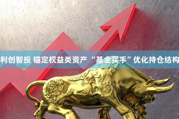 利创智投 锚定权益类资产 “基金买手”优化持仓结构