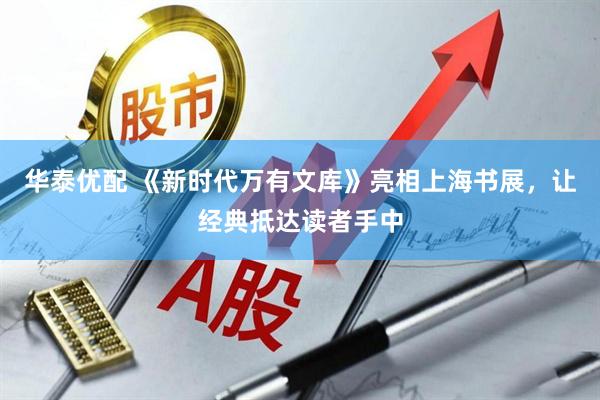 华泰优配 《新时代万有文库》亮相上海书展，让经典抵达读者手中