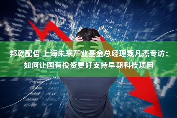 邦乾配倍 上海未来产业基金总经理魏凡杰专访：如何让国有投资更好支持早期科技项目