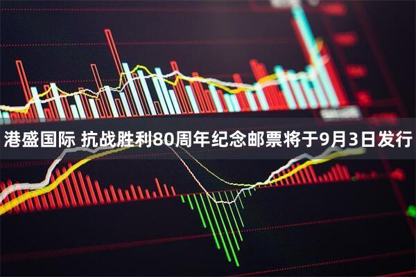 港盛国际 抗战胜利80周年纪念邮票将于9月3日发行