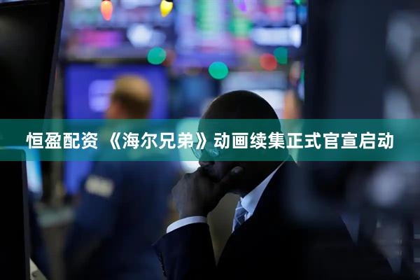 恒盈配资 《海尔兄弟》动画续集正式官宣启动