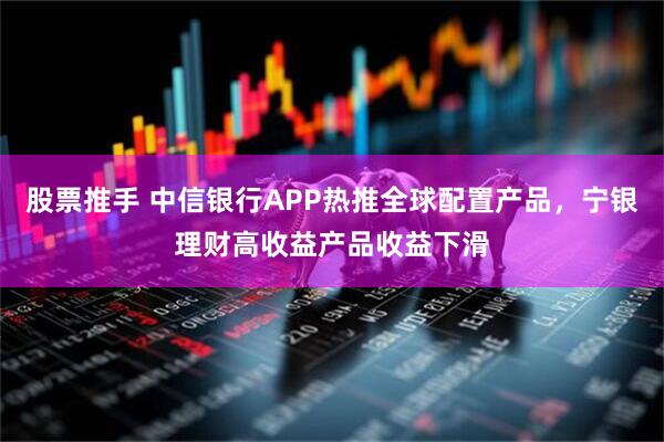 股票推手 中信银行APP热推全球配置产品，宁银理财高收益产品收益下滑