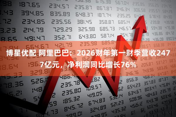 博星优配 阿里巴巴：2026财年第一财季营收2477亿元，净利润同比增长76%