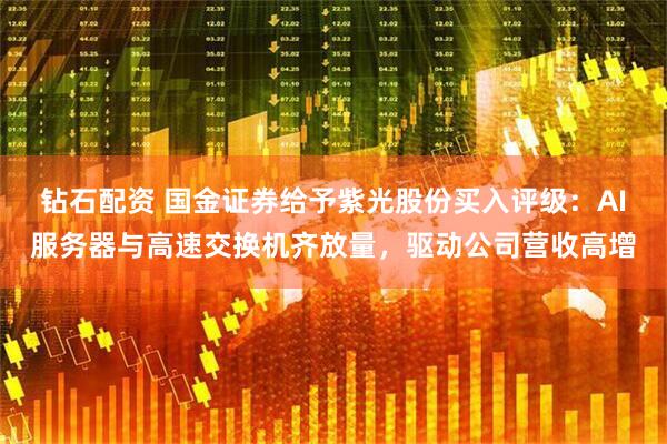 钻石配资 国金证券给予紫光股份买入评级：AI服务器与高速交换机齐放量，驱动公司营收高增