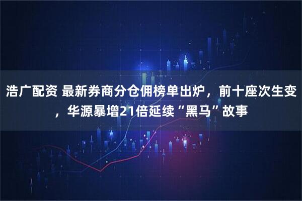 浩广配资 最新券商分仓佣榜单出炉，前十座次生变，华源暴增21倍延续“黑马”故事