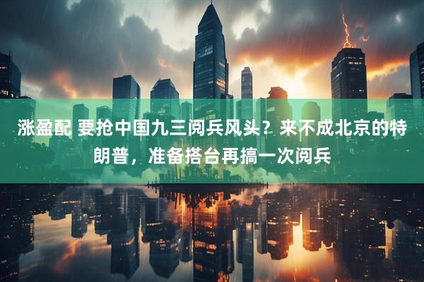 涨盈配 要抢中国九三阅兵风头？来不成北京的特朗普，准备搭台再搞一次阅兵