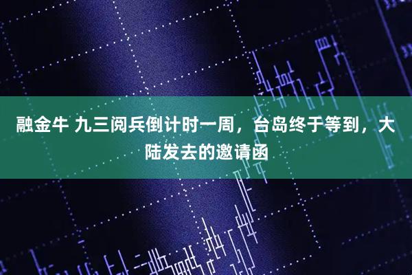 融金牛 九三阅兵倒计时一周，台岛终于等到，大陆发去的邀请函