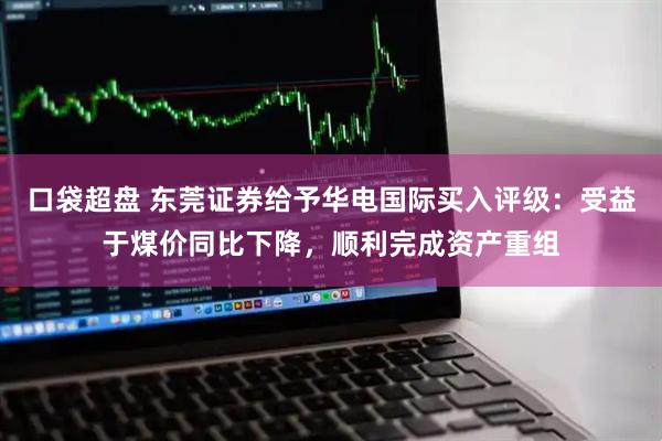 口袋超盘 东莞证券给予华电国际买入评级：受益于煤价同比下降，顺利完成资产重组