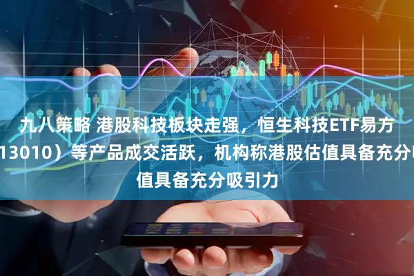 九八策略 港股科技板块走强，恒生科技ETF易方达（513010）等产品成交活跃，机构称港股估值具备充分吸引力