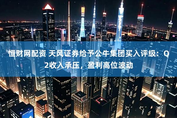 恒财网配资 天风证券给予公牛集团买入评级：Q2收入承压，盈利高位波动