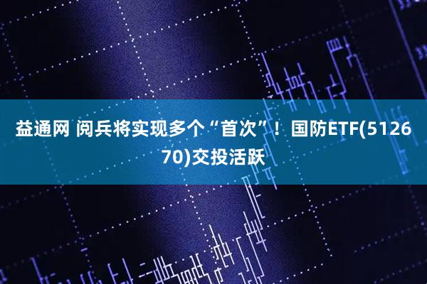 益通网 阅兵将实现多个“首次”！国防ETF(512670)交投活跃