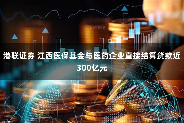 港联证券 江西医保基金与医药企业直接结算货款近300亿元
