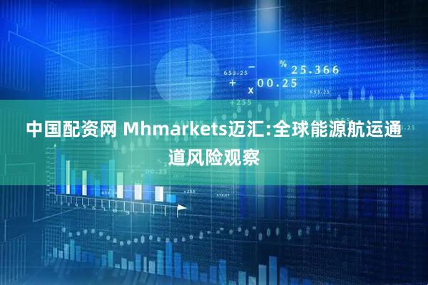 中国配资网 Mhmarkets迈汇:全球能源航运通道风险观察