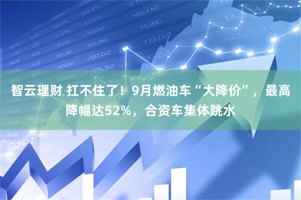 智云理财 扛不住了！9月燃油车“大降价”，最高降幅达52%，合资车集体跳水
