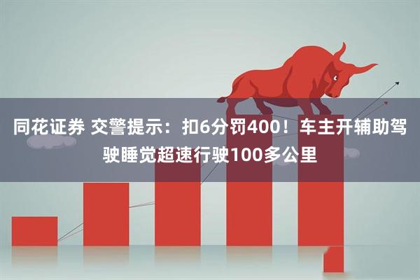 同花证券 交警提示：扣6分罚400！车主开辅助驾驶睡觉超速行驶100多公里