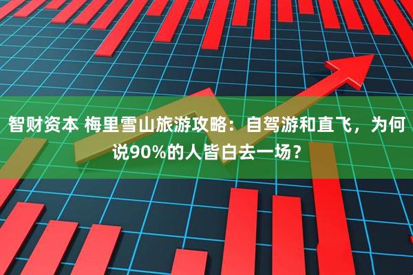 智财资本 梅里雪山旅游攻略：自驾游和直飞，为何说90%的人皆白去一场？