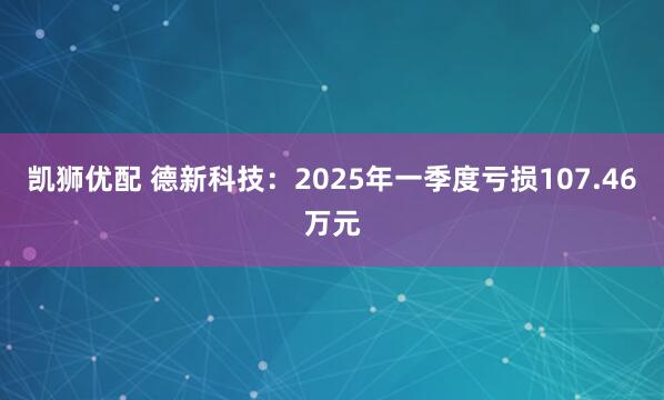 凯狮优配 德新科技：2025年一季度亏损107.46万元