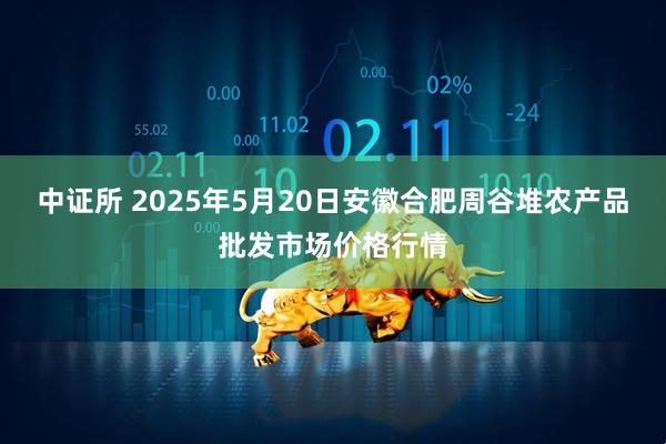 中证所 2025年5月20日安徽合肥周谷堆农产品批发市场价格行情