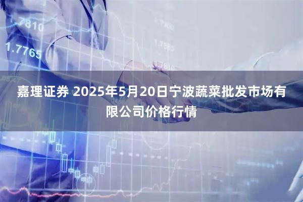 嘉理证券 2025年5月20日宁波蔬菜批发市场有限公司价格行情