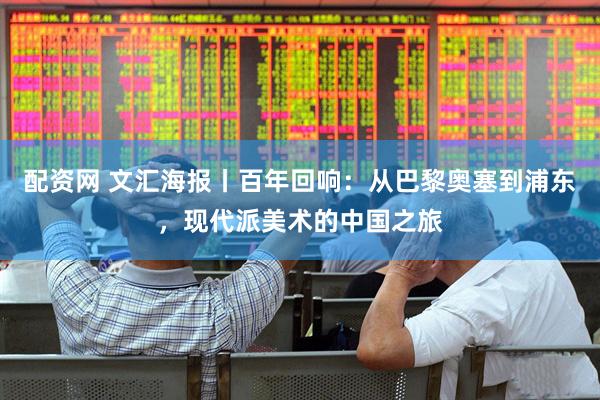 配资网 文汇海报丨百年回响：从巴黎奥塞到浦东，现代派美术的中国之旅
