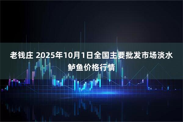 老钱庄 2025年10月1日全国主要批发市场淡水鲈鱼价格行情