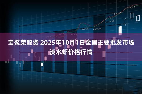 宝聚荣配资 2025年10月1日全国主要批发市场淡水虾价格行情