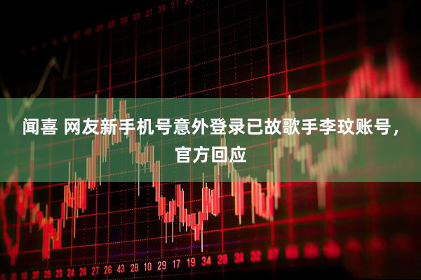 闻喜 网友新手机号意外登录已故歌手李玟账号，官方回应