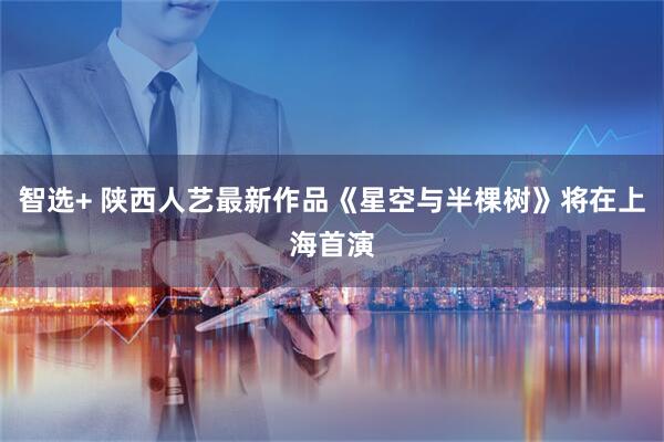 智选+ 陕西人艺最新作品《星空与半棵树》将在上海首演