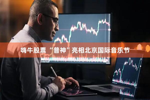 嗨牛股票 “普神”亮相北京国际音乐节