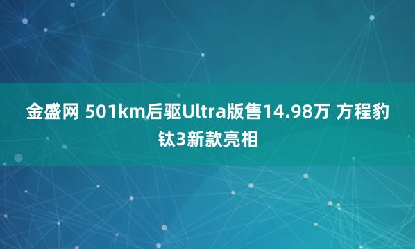 金盛网 501km后驱Ultra版售14.98万 方程豹钛3新款亮相