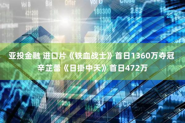 亚投金融 进口片《铁血战士》首日1360万夺冠 辛芷蕾《日掛中天》首日472万