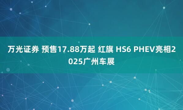 万光证券 预售17.88万起 红旗 HS6 PHEV亮相2025广州车展