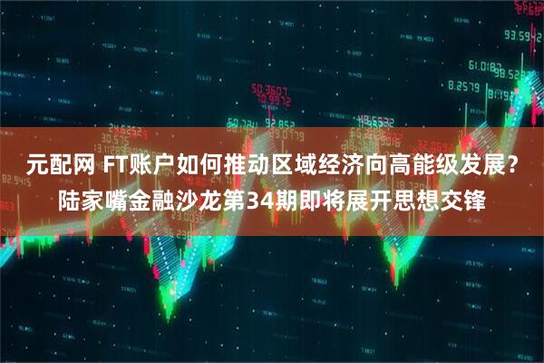 元配网 FT账户如何推动区域经济向高能级发展？陆家嘴金融沙龙第34期即将展开思想交锋