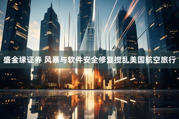 盛金缘证券 风暴与软件安全修复搅乱美国航空旅行