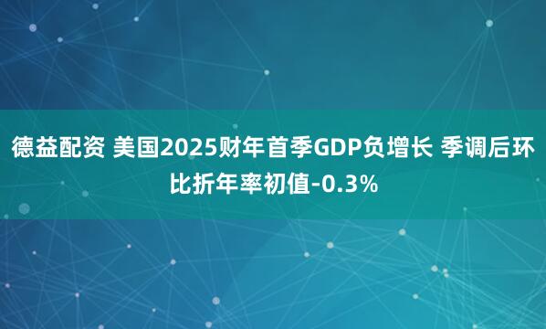 德益配资 美国2025财年首季GDP负增长 季调后环比折年率初值-0.3%