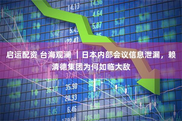 启运配资 台海观澜 ｜日本内部会议信息泄漏，赖清德集团为何如临大敌