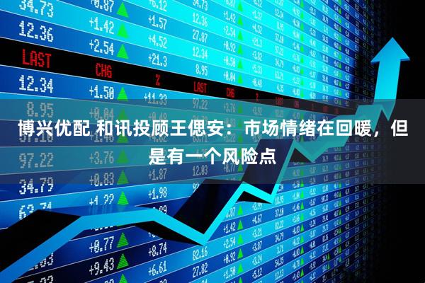 博兴优配 和讯投顾王偲安：市场情绪在回暖，但是有一个风险点