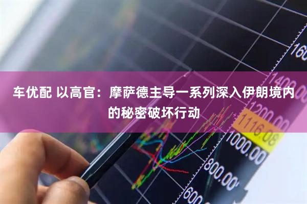 车优配 以高官：摩萨德主导一系列深入伊朗境内的秘密破坏行动