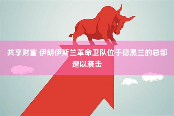 共享财富 伊朗伊斯兰革命卫队位于德黑兰的总部遭以袭击