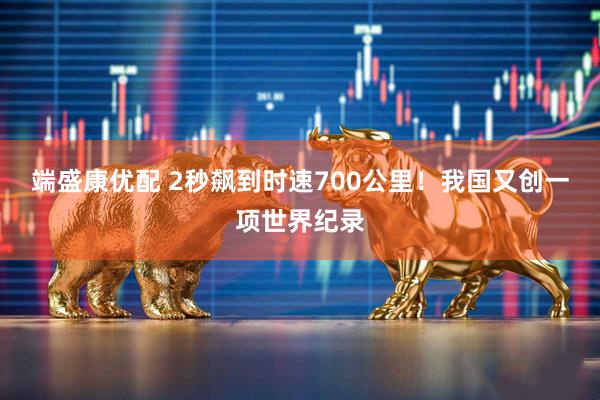 端盛康优配 2秒飙到时速700公里！我国又创一项世界纪录